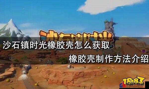 沙石镇时光橡胶壳获取攻略：橡胶壳制作方法与技巧详解